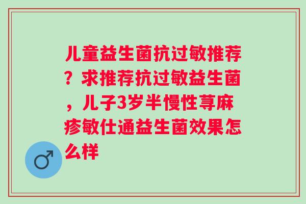 儿童益生菌抗过敏推荐？求推荐抗过敏益生菌，儿子3岁半慢性荨麻疹敏仕通益生菌效果怎么样