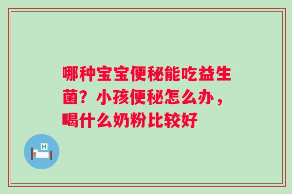 哪种宝宝便秘能吃益生菌？小孩便秘怎么办，喝什么奶粉比较好