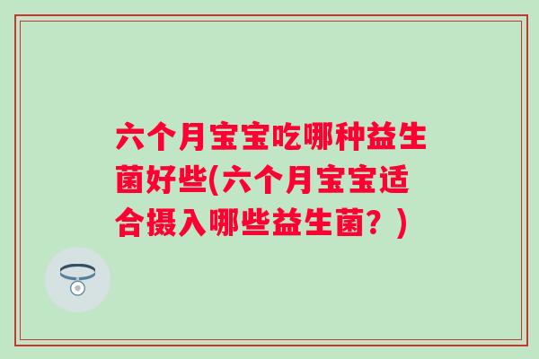 六个月宝宝吃哪种益生菌好些(六个月宝宝适合摄入哪些益生菌？)