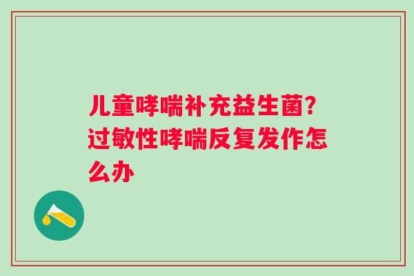 儿童哮喘补充益生菌？过敏性哮喘反复发作怎么办