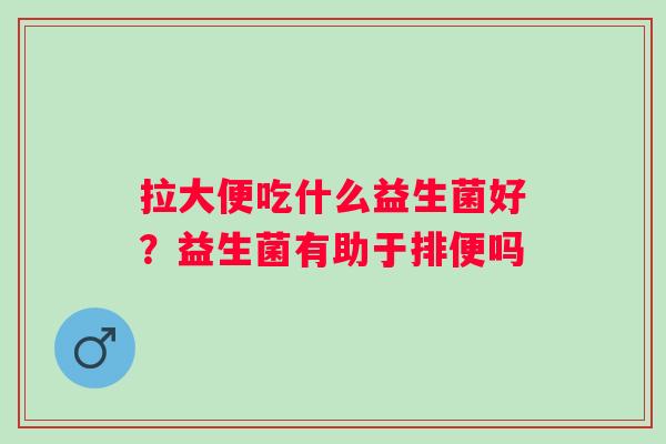 拉大便吃什么益生菌好？益生菌有助于排便吗