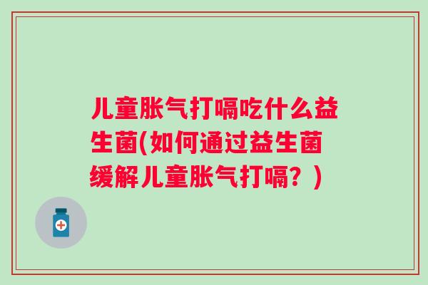 儿童胀气打嗝吃什么益生菌(如何通过益生菌缓解儿童胀气打嗝？)