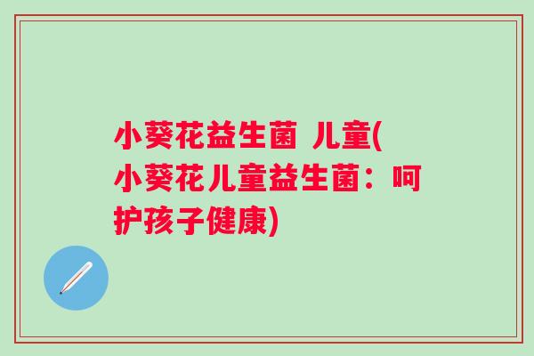 小葵花益生菌 儿童(小葵花儿童益生菌：呵护孩子健康)