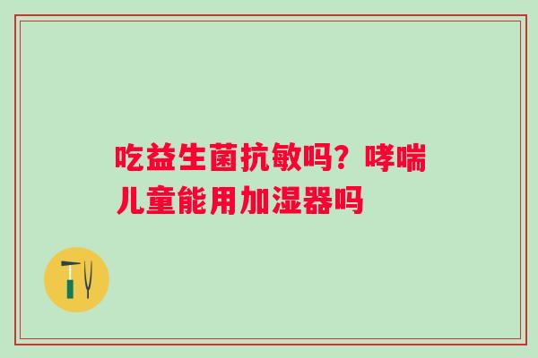 吃益生菌抗敏吗？哮喘儿童能用加湿器吗