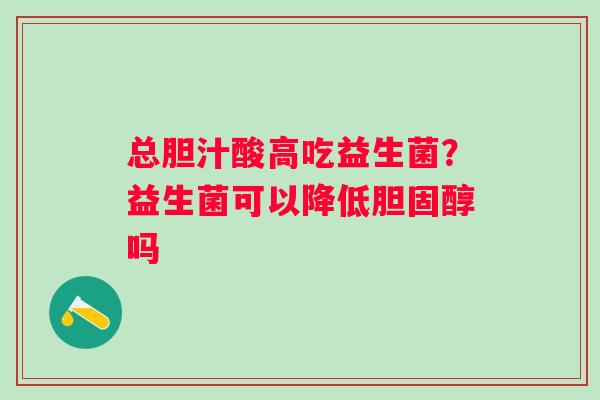总胆汁酸高吃益生菌？益生菌可以降低胆固醇吗