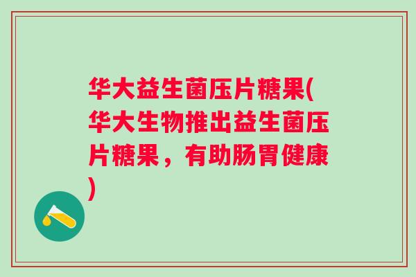 华大益生菌压片糖果(华大生物推出益生菌压片糖果，有助肠胃健康)