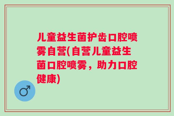 儿童益生菌护齿口腔喷雾自营(自营儿童益生菌口腔喷雾，助力口腔健康)