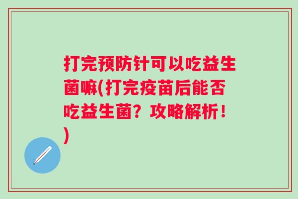 打完针可以吃益生菌嘛(打完疫苗后能否吃益生菌？攻略解析！)