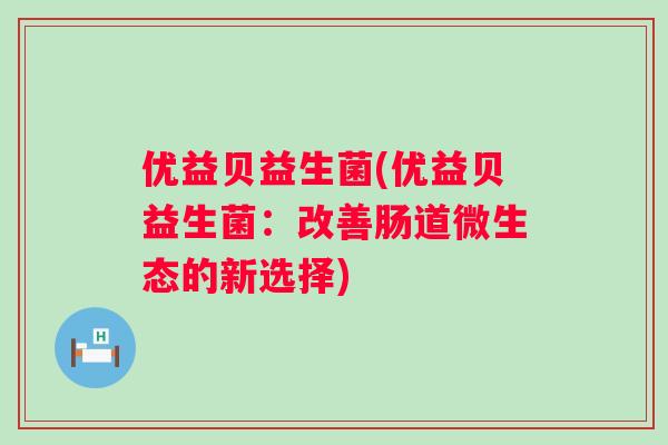 优益贝益生菌(优益贝益生菌：改善肠道微生态的新选择)