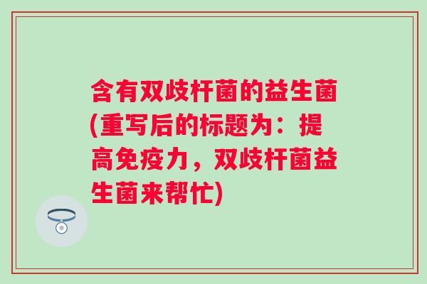 含有双歧杆菌的益生菌(重写后的标题为：提高力，双歧杆菌益生菌来帮忙)