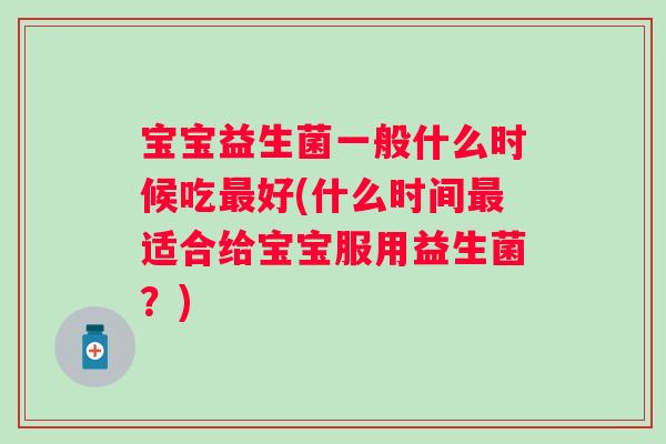 宝宝益生菌一般什么时候吃最好(什么时间最适合给宝宝服用益生菌？)