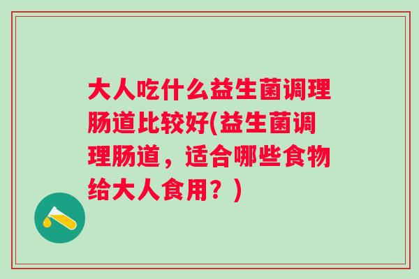 大人吃什么益生菌调理肠道比较好(益生菌调理肠道，适合哪些食物给大人食用？)