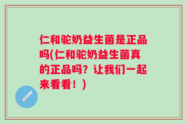 仁和驼奶益生菌是正品吗(仁和驼奶益生菌真的正品吗？让我们一起来看看！)