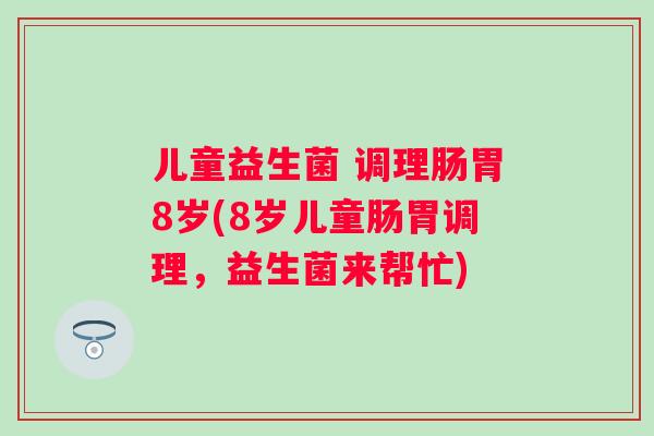 儿童益生菌 调理肠胃8岁(8岁儿童肠胃调理，益生菌来帮忙)