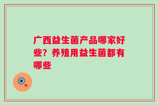 广西益生菌产品哪家好些？养殖用益生菌都有哪些