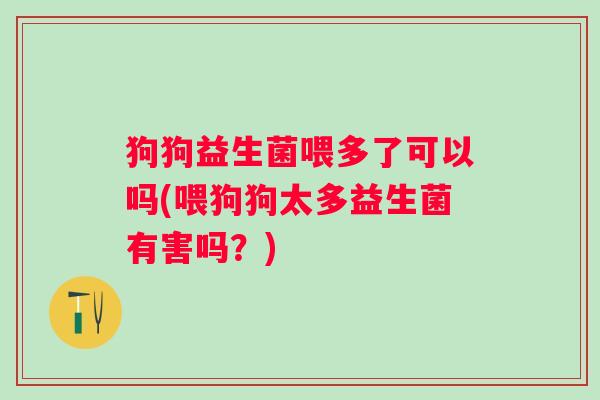 狗狗益生菌喂多了可以吗(喂狗狗太多益生菌有害吗？)