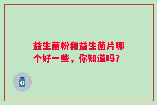 益生菌粉和益生菌片哪个好一些，你知道吗？