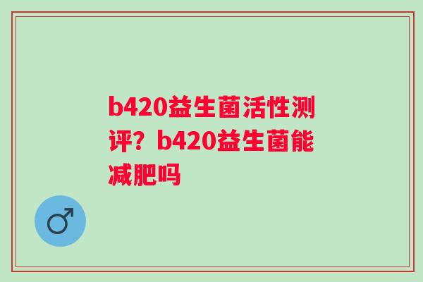 b420益生菌活性测评?b420益生菌能吗 b420益生菌活性测评?b420益生菌能吗