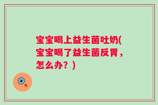 宝宝喝上益生菌吐奶(宝宝喝了益生菌反胃,怎么办?) 宝宝喝上益生菌吐奶(宝宝喝了益生菌反胃,怎么办?)