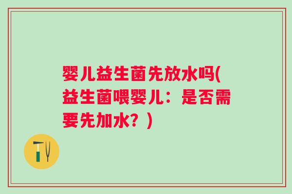 婴儿益生菌先放水吗(益生菌喂婴儿：是否需要先加水？)