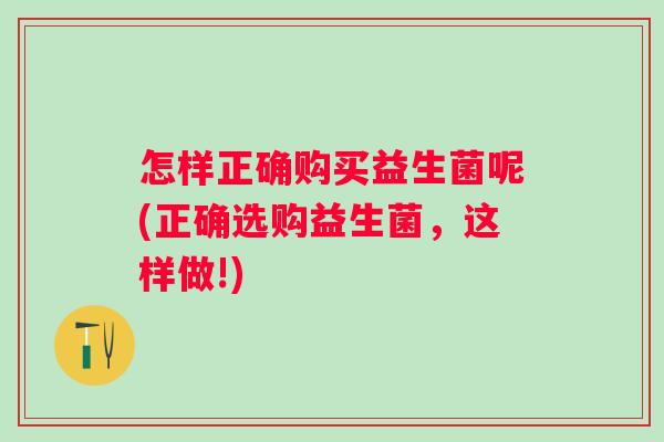怎样正确购买益生菌呢(正确选购益生菌,这样做!) 怎样正确购买益生菌呢(正确选购益生菌,这样做!)