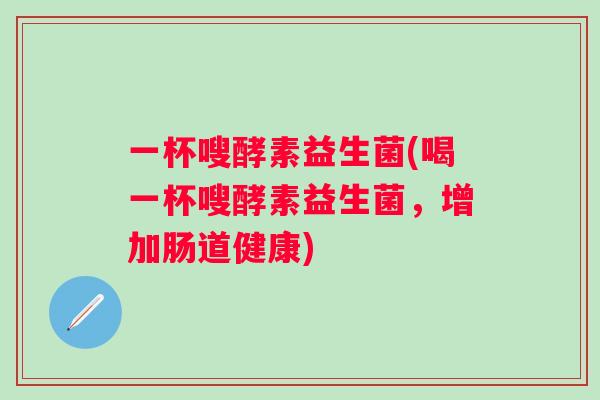 一杯嗖酵素益生菌(喝一杯嗖酵素益生菌，增加肠道健康)