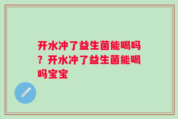 开水冲了益生菌能喝吗?开水冲了益生菌能喝吗宝宝 开水冲了益生菌能喝吗?开水冲了益生菌能喝吗宝宝