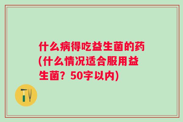 什么得吃益生菌的药(什么情况适合服用益生菌?50字以内) 什么得吃益生菌的药(什么情况适合服用益生菌?50字以内)