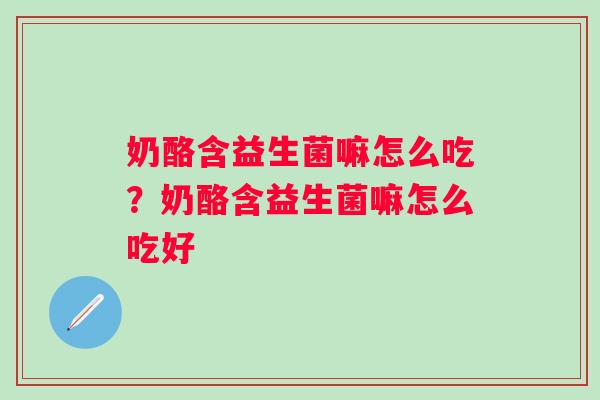 奶酪含益生菌嘛怎么吃?奶酪含益生菌嘛怎么吃好 奶酪含益生菌嘛怎么吃?奶酪含益生菌嘛怎么吃好