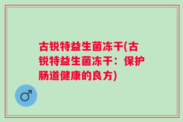 古锐特益生菌冻干(古锐特益生菌冻干:保护肠道健康的良方) 古锐特益生菌冻干(古锐特益生菌冻干:保护肠道健康的良方)
