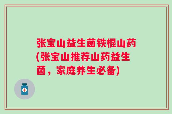 张宝山益生菌铁棍山药(张宝山推荐山药益生菌,家庭养生必备) 张宝山益生菌铁棍山药(张宝山推荐山药益生菌,家庭养生必备)
