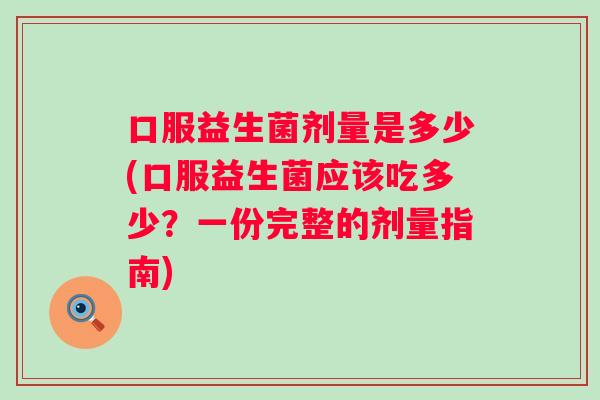 口服益生菌剂量是多少(口服益生菌应该吃多少？一份完整的剂量指南)
