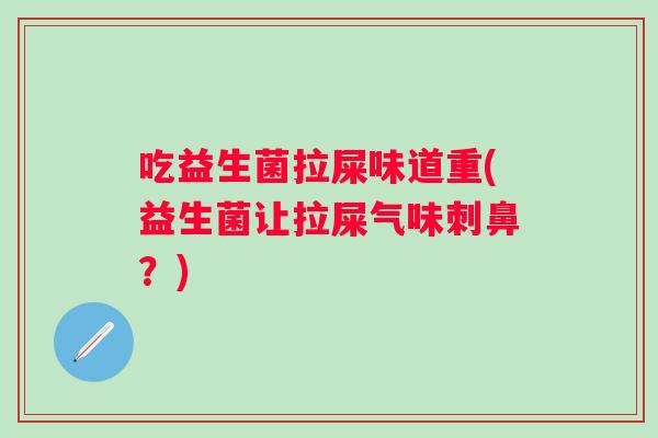 吃益生菌拉屎味道重(益生菌让拉屎气味刺鼻?) 吃益生菌拉屎味道重(益生菌让拉屎气味刺鼻?)