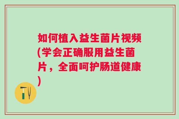 如何植入益生菌片视频(学会正确服用益生菌片，全面呵护肠道健康)