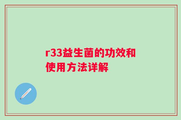 r33益生菌的功效和使用方法详解 r33益生菌的功效和使用方法详解