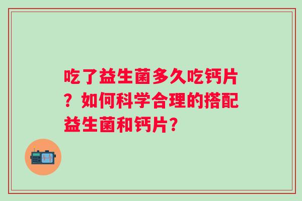 吃了益生菌多久吃钙片？如何科学合理的搭配益生菌和钙片？
