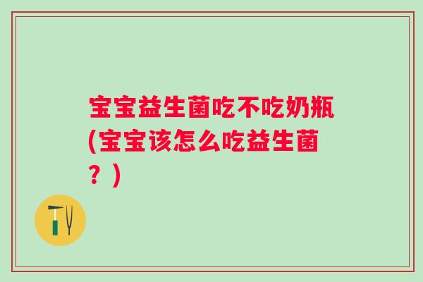 宝宝益生菌吃不吃奶瓶(宝宝该怎么吃益生菌？)