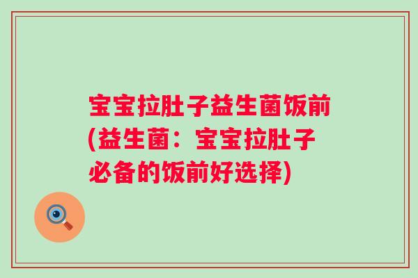 宝宝拉肚子益生菌饭前(益生菌：宝宝拉肚子必备的饭前好选择)