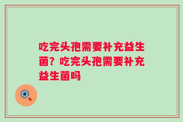 吃完头孢需要补充益生菌？吃完头孢需要补充益生菌吗