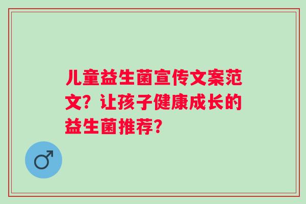儿童益生菌宣传文案范文？让孩子健康成长的益生菌推荐？