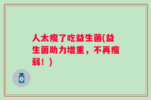 人太瘦了吃益生菌(益生菌助力增重,不再瘦弱!) 人太瘦了吃益生菌(益生菌助力增重,不再瘦弱!)
