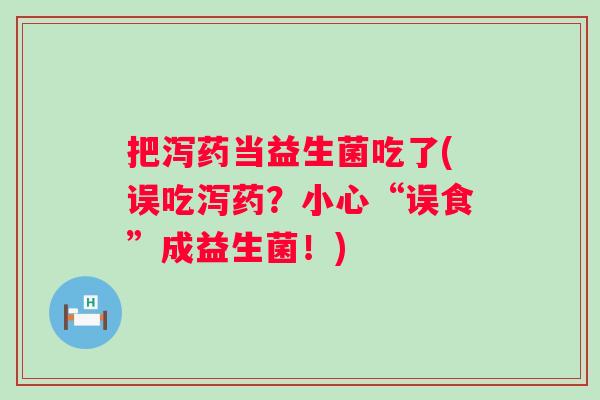 把泻药当益生菌吃了(误吃泻药？小心“误食”成益生菌！)