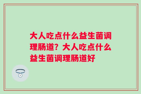 大人吃点什么益生菌调理肠道?大人吃点什么益生菌调理肠道好 大人吃点什么益生菌调理肠道?大人吃点什么益生菌调理肠道好