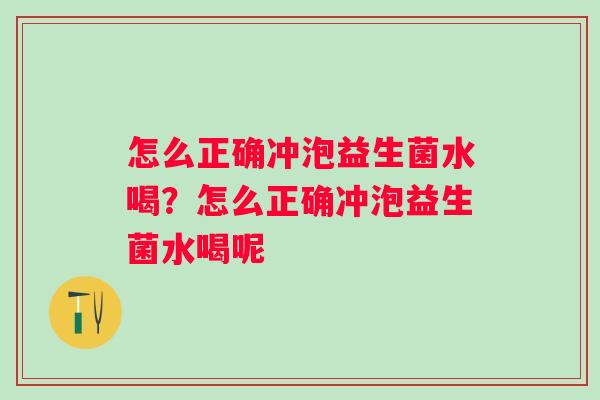 怎么正确冲泡益生菌水喝?怎么正确冲泡益生菌水喝呢 怎么正确冲泡益生菌水喝?怎么正确冲泡益生菌水喝呢