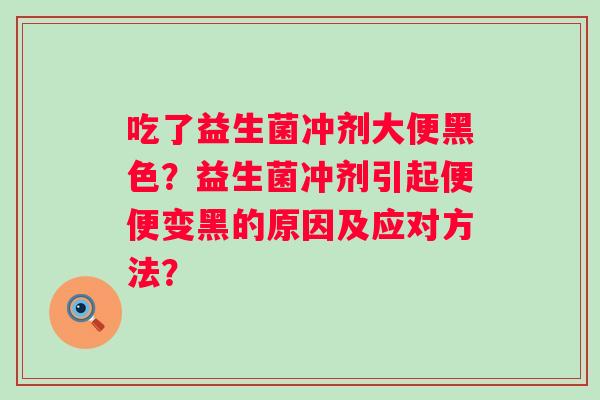 吃了益生菌冲剂大便黑色?益生菌冲剂引起便便变黑的原因及应对方法? 吃了益生菌冲剂大便黑色?益生菌冲剂引起便便变黑的原因及应对方法?