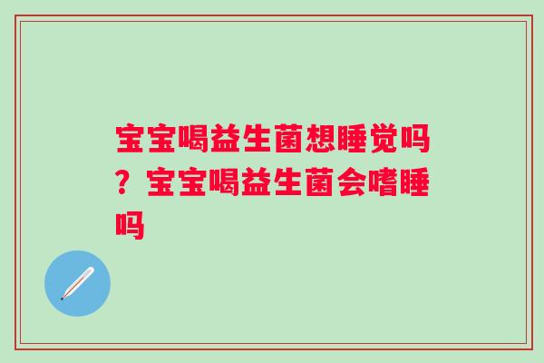 宝宝喝益生菌想睡觉吗？宝宝喝益生菌会嗜睡吗