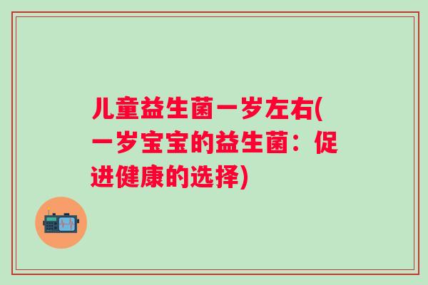 儿童益生菌一岁左右(一岁宝宝的益生菌：促进健康的选择)
