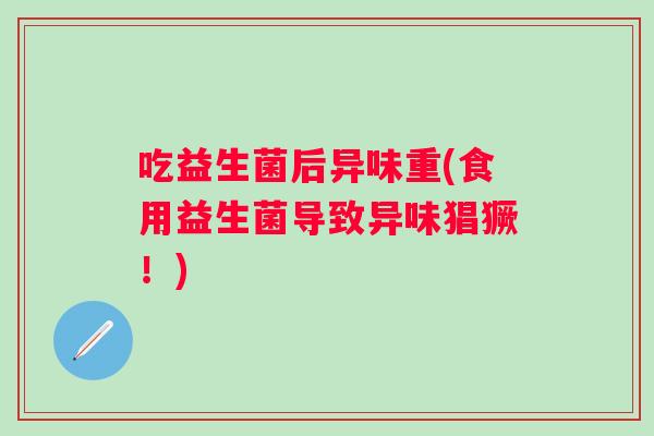 吃益生菌后异味重(食用益生菌导致异味猖獗！)