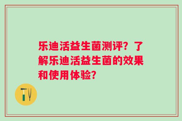 乐迪活益生菌测评？了解乐迪活益生菌的效果和使用体验？