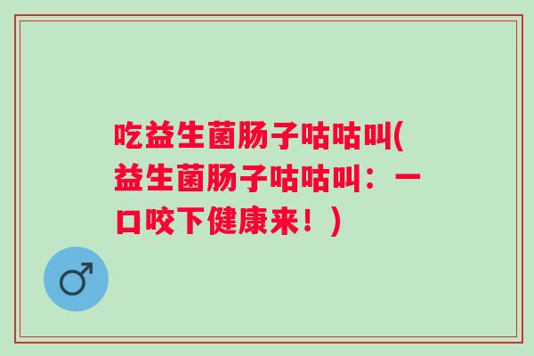 吃益生菌肠子咕咕叫(益生菌肠子咕咕叫:一口咬下健康来!) 吃益生菌肠子咕咕叫(益生菌肠子咕咕叫:一口咬下健康来!)